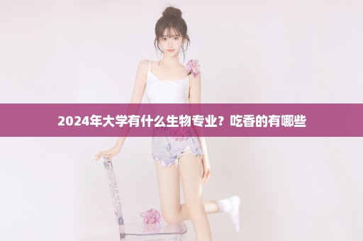 2024年大学有什么生物专业？吃香的有哪些