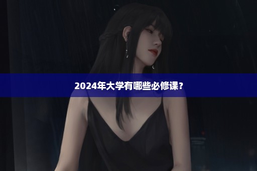 2024年大学有哪些必修课？