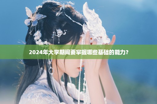 2024年大学期间要掌握哪些基础的能力？