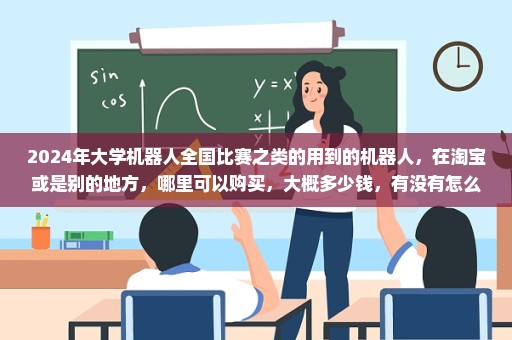 2024年大学机器人全国比赛之类的用到的机器人，在淘宝或是别的地方，哪里可以购买，大概多少钱，有没有怎么能查