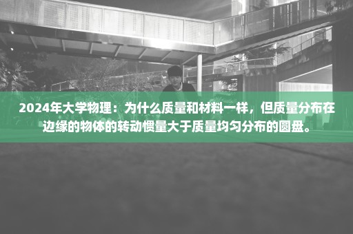 2024年大学物理：为什么质量和材料一样，但质量分布在边缘的物体的转动惯量大于质量均匀分布的圆盘。