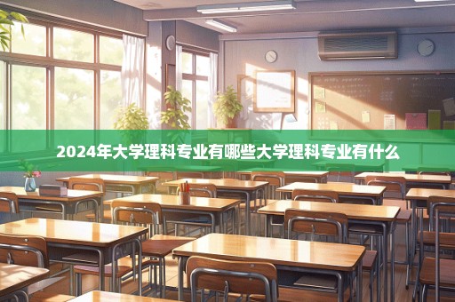 2024年大学理科专业有哪些大学理科专业有什么