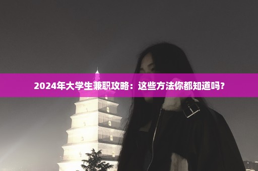 2024年大学生兼职攻略：这些方法你都知道吗？