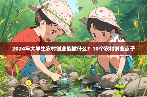 2024年大学生农村创业能做什么？10个农村创业点子