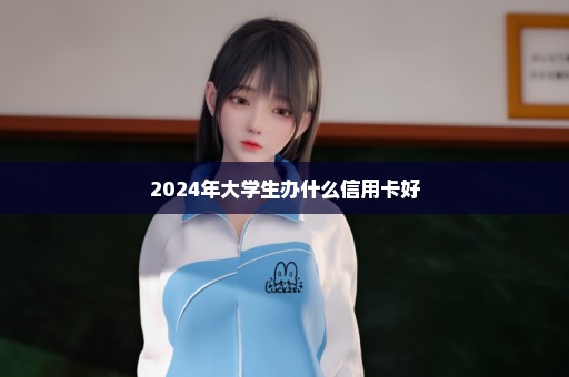 2024年大学生办什么信用卡好