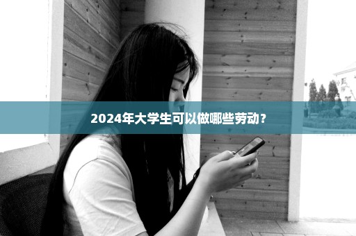 2024年大学生可以做哪些劳动？