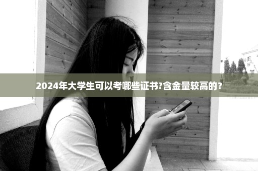 2024年大学生可以考哪些证书?含金量较高的？