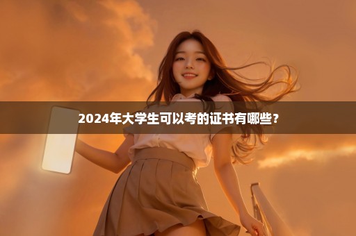 2024年大学生可以考的证书有哪些？