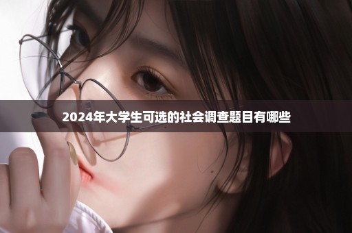 2024年大学生可选的社会调查题目有哪些