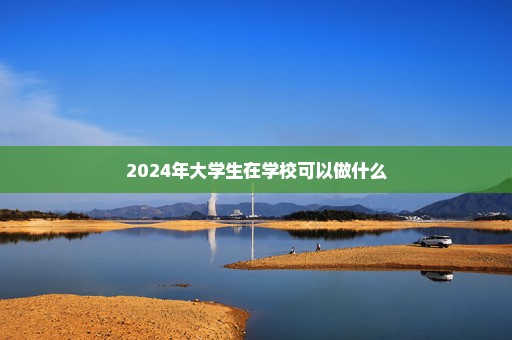 2024年大学生在学校可以做什么