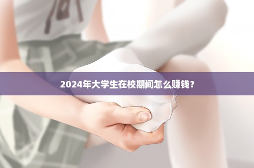 2024年大学生在校期间怎么赚钱？