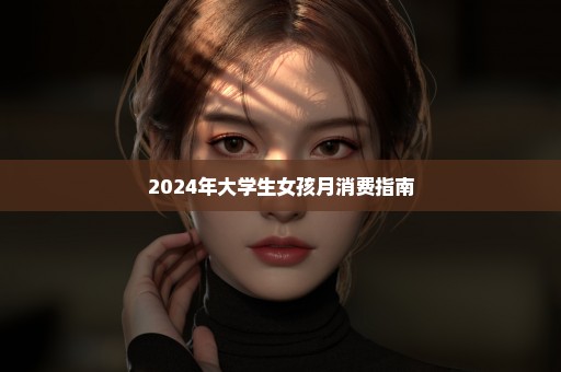 2024年大学生女孩月消费指南