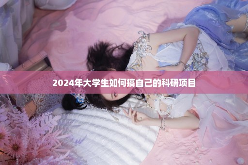 2024年大学生如何搞自己的科研项目