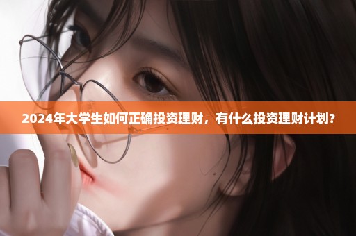 2024年大学生如何正确投资理财，有什么投资理财计划？