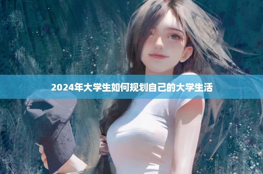 2024年大学生如何规划自己的大学生活