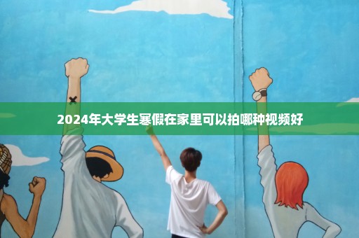 2024年大学生寒假在家里可以拍哪种视频好