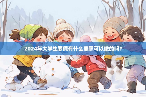 2024年大学生寒假有什么兼职可以做的吗？