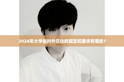 2024年大学生对外交往的规定和要求有哪些？