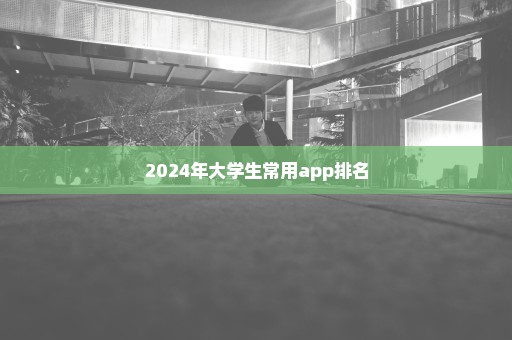 2024年大学生常用app排名