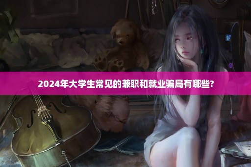 2024年大学生常见的兼职和就业骗局有哪些?