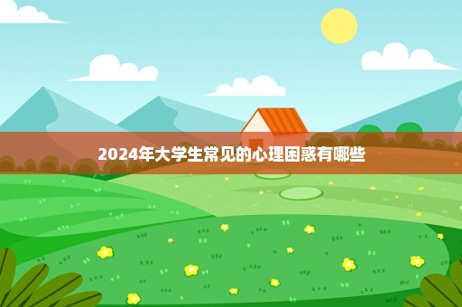2024年大学生常见的心理困惑有哪些