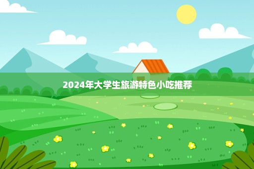 2024年大学生旅游特色小吃推荐