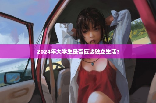 2024年大学生是否应该独立生活？