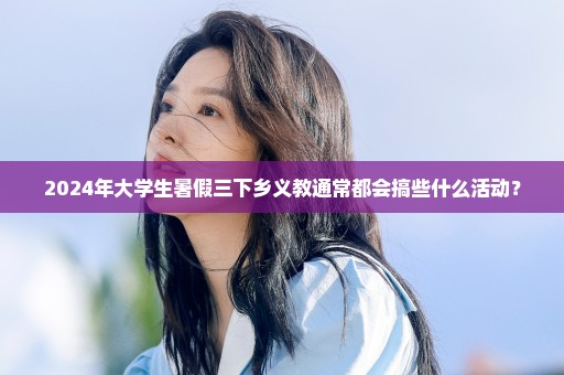 2024年大学生暑假三下乡义教通常都会搞些什么活动？