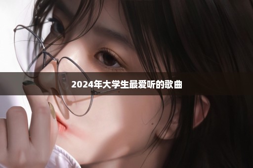 2024年大学生最爱听的歌曲