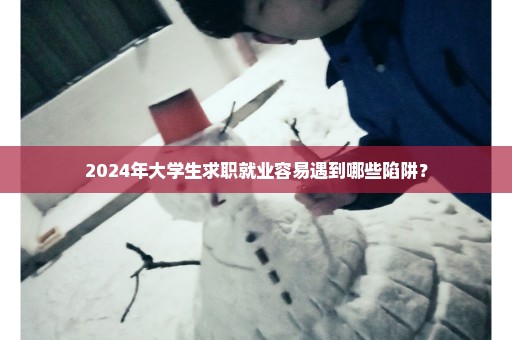 2024年大学生求职就业容易遇到哪些陷阱？
