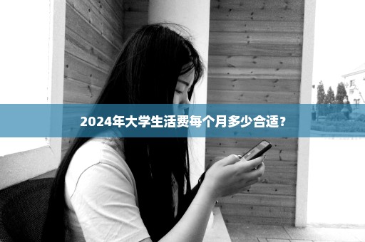 2024年大学生活费每个月多少合适？