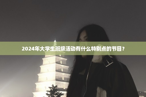 2024年大学生班级活动有什么特别点的节目？