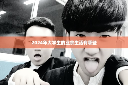2024年大学生的业余生活有哪些