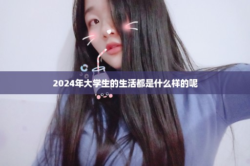 2024年大学生的生活都是什么样的呢