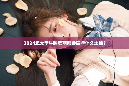 2024年大学生睡觉前都会做些什么事情？
