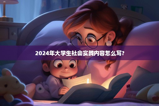 2024年大学生社会实践内容怎么写?