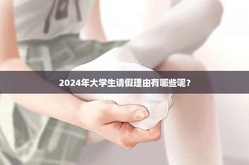 2024年大学生请假理由有哪些呢？