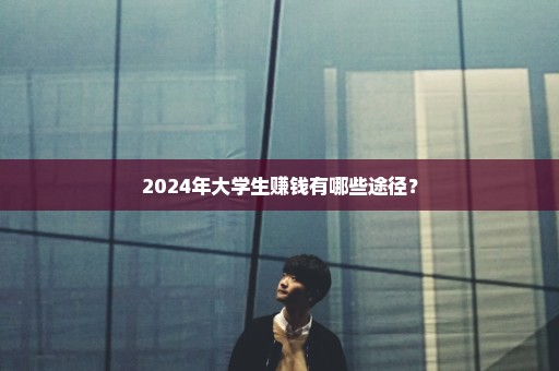 2024年大学生赚钱有哪些途径？