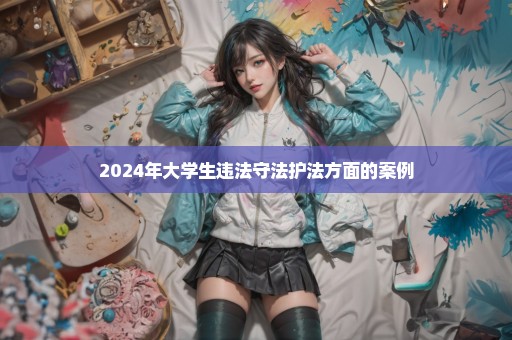 2024年大学生违法守法护法方面的案例