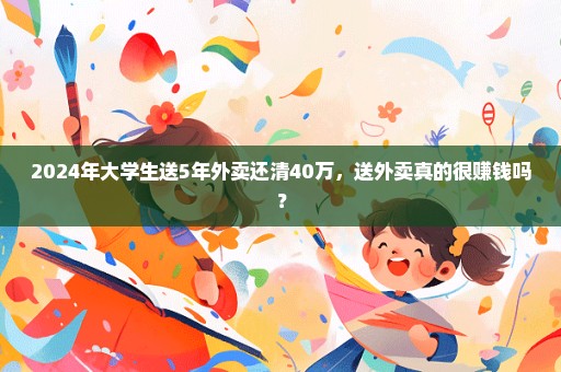 2024年大学生送5年外卖还清40万，送外卖真的很赚钱吗？