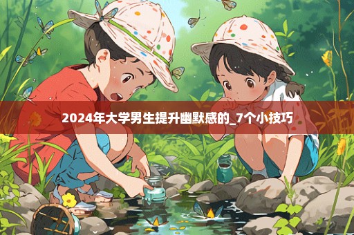 2024年大学男生提升幽默感的_7个小技巧