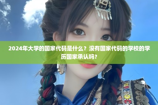 2024年大学的国家代码是什么？没有国家代码的学校的学历国家承认吗？