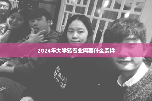 2024年大学转专业需要什么条件