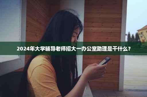 2024年大学辅导老师招大一办公室助理是干什么？
