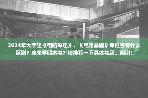 2024年大学里《电路原理》、《电路基础》课程各有什么区别？应先学那本书？请推荐一下具体书籍。谢谢！