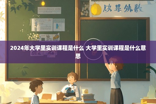 2024年大学里实训课程是什么 大学里实训课程是什么意思