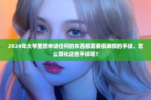 2024年大学里想申请任何的东西都需要很麻烦的手续，怎么简化这些手续呢？