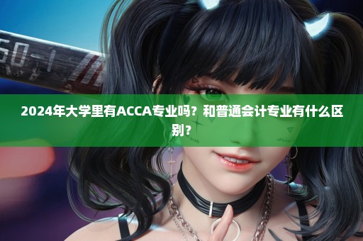 2024年大学里有ACCA专业吗？和普通会计专业有什么区别？