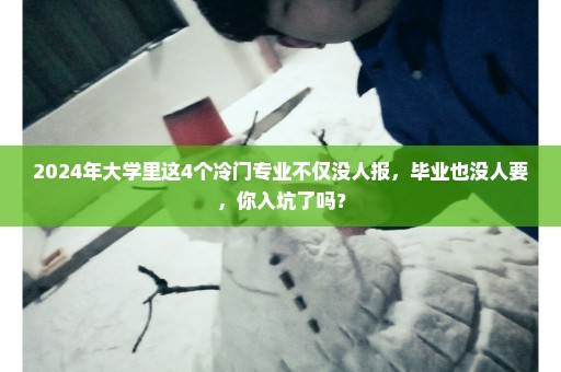 2024年大学里这4个冷门专业不仅没人报，毕业也没人要，你入坑了吗？