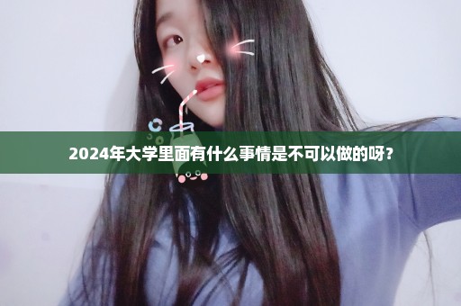 2024年大学里面有什么事情是不可以做的呀？